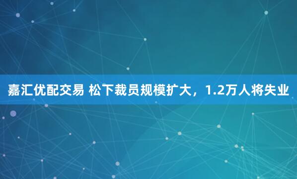 嘉汇优配交易 松下裁员规模扩大，1.2万人将失业