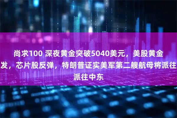 尚求100 深夜黄金突破5040美元，美股黄金股爆发，芯片股反弹，特朗普证实美军第二艘航母将派往中东