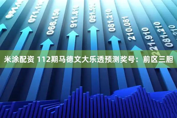 米涂配资 112期马德文大乐透预测奖号：前区三胆