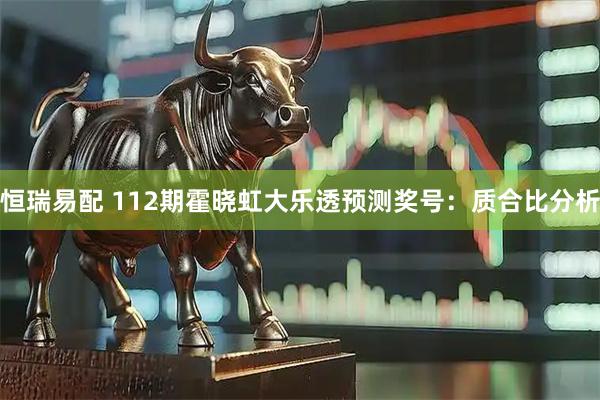 恒瑞易配 112期霍晓虹大乐透预测奖号：质合比分析