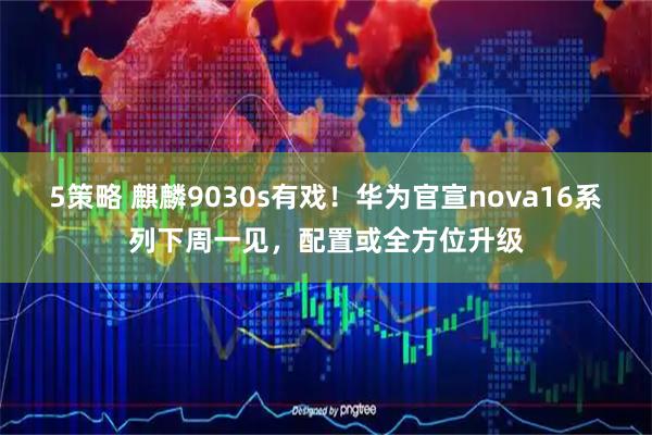 5策略 麒麟9030s有戏！华为官宣nova16系列下周一见，配置或全方位升级