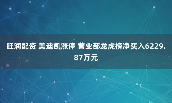 旺润配资 美迪凯涨停 营业部龙虎榜净买入6229.87万元