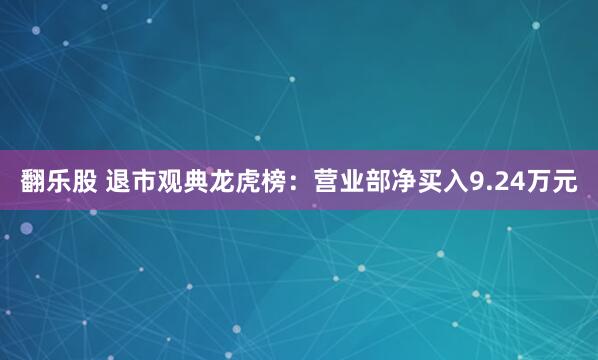 翻乐股 退市观典龙虎榜：营业部净买入9.24万元