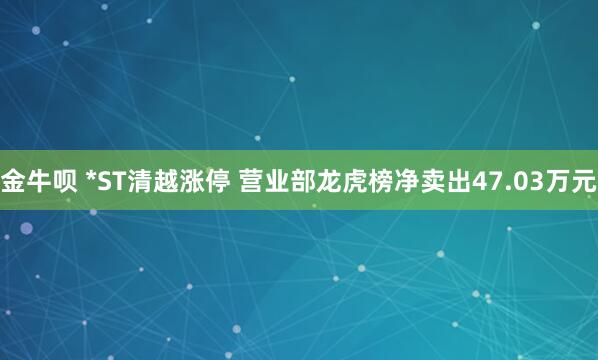 金牛呗 *ST清越涨停 营业部龙虎榜净卖出47.03万元