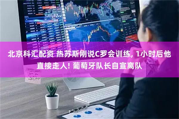 北京科汇配资 热苏斯刚说C罗会训练, 1小时后他直接走人! 葡萄牙队长自宣离队