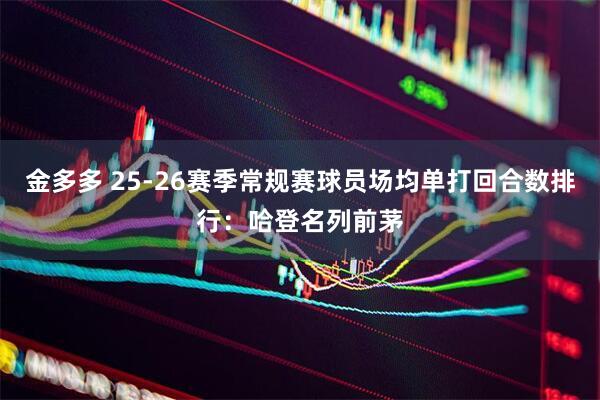 金多多 25-26赛季常规赛球员场均单打回合数排行：哈登名列前茅