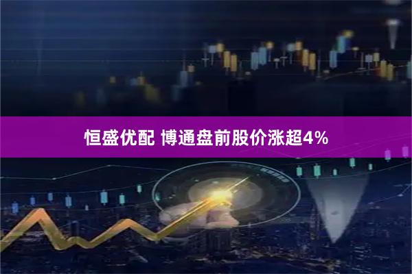 恒盛优配 博通盘前股价涨超4%
