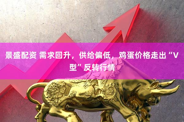 景盛配资 需求回升，供给偏低，鸡蛋价格走出“V型”反转行情