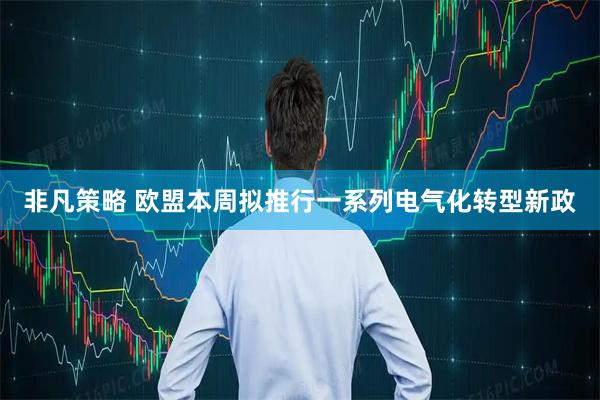 非凡策略 欧盟本周拟推行一系列电气化转型新政