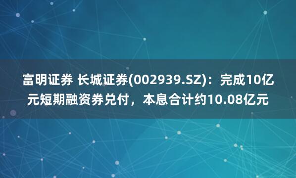 富明证券 长城证券(002939.SZ)：完成10亿元短期融资券兑付，本息合计约10.08亿元