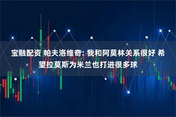 宝融配资 帕夫洛维奇: 我和阿莫林关系很好 希望拉莫斯为米兰也打进很多球
