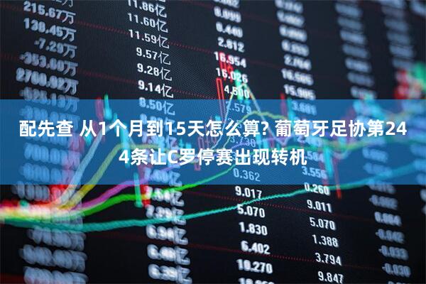 配先查 从1个月到15天怎么算? 葡萄牙足协第244条让C罗停赛出现转机