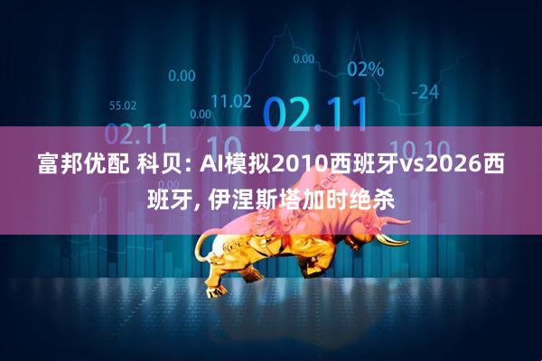 富邦优配 科贝: AI模拟2010西班牙vs2026西班牙, 伊涅斯塔加时绝杀