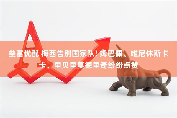 垒富优配 梅西告别国家队! 姆巴佩、维尼休斯卡卡、里贝里莫德里奇纷纷点赞