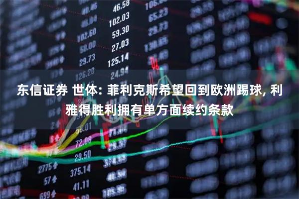 东信证券 世体: 菲利克斯希望回到欧洲踢球, 利雅得胜利拥有单方面续约条款