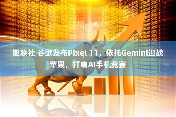 股联社 谷歌发布Pixel 11，依托Gemini迎战苹果，打响AI手机竞赛