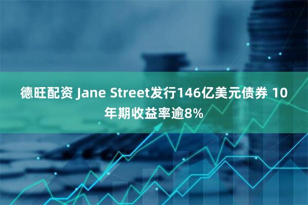 德旺配资 Jane Street发行146亿美元债券 10年期收益率逾8%
