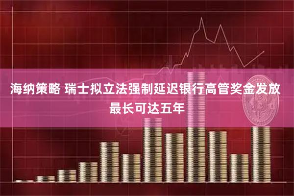 海纳策略 瑞士拟立法强制延迟银行高管奖金发放 最长可达五年