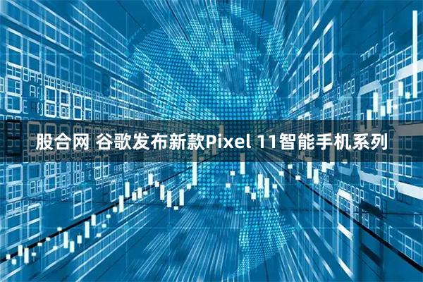 股合网 谷歌发布新款Pixel 11智能手机系列